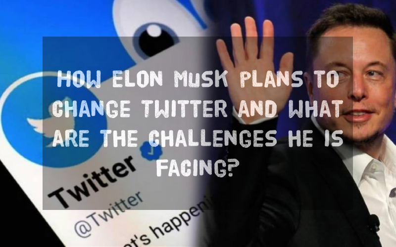 How Elon Musk plans to change Twitter and what are the challenges he is facing?